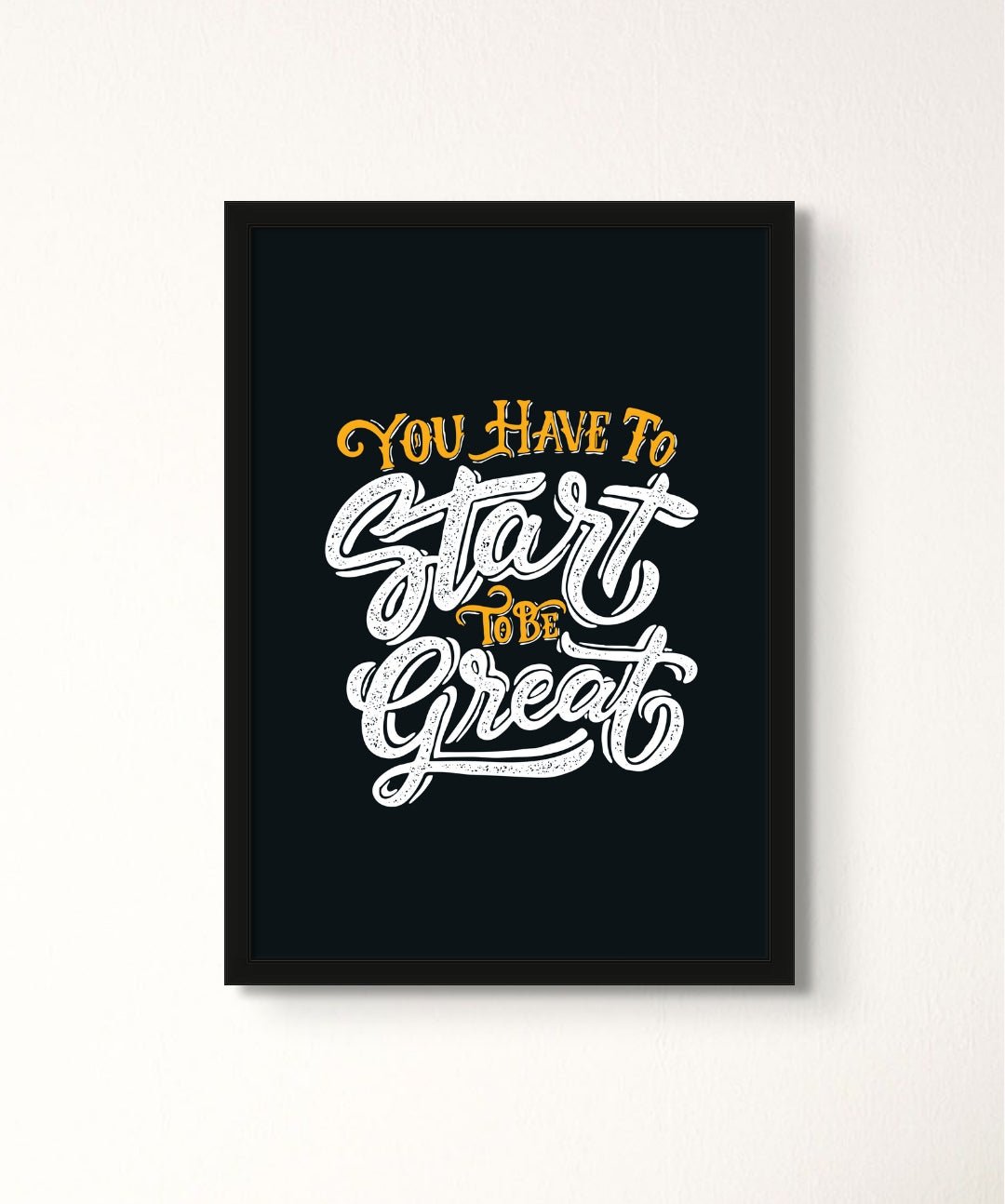 You Have To Start To Be Great - Words On Wall - Frame - A3 - Black Frame - You Have To Start To Be Great