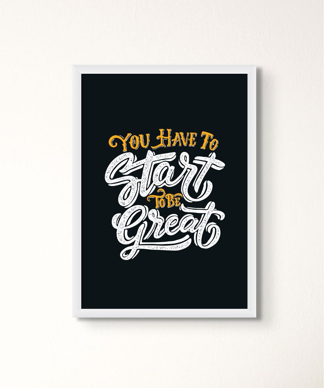 You Have To Start To Be Great - Words On Wall - Frame - A3 - White Frame - You Have To Start To Be Great